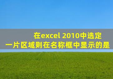 在excel 2010中选定一片区域则在名称框中显示的是